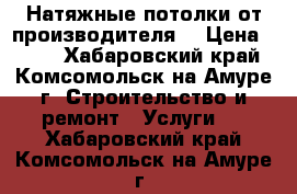 Натяжные потолки от производителя  › Цена ­ 450 - Хабаровский край, Комсомольск-на-Амуре г. Строительство и ремонт » Услуги   . Хабаровский край,Комсомольск-на-Амуре г.